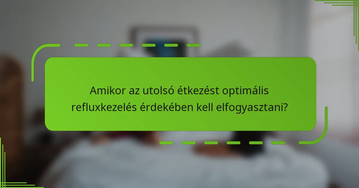 Amikor az utolsó étkezést optimális refluxkezelés érdekében kell elfogyasztani?