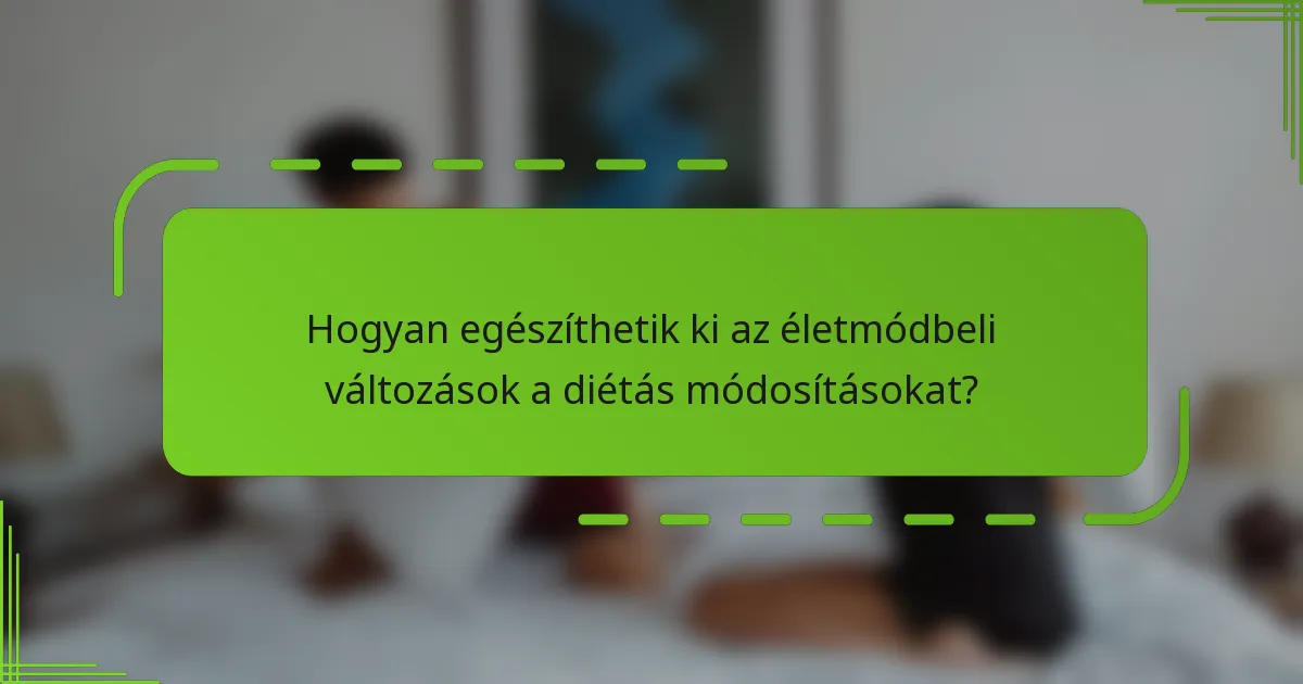 Hogyan egészíthetik ki az életmódbeli változások a diétás módosításokat?