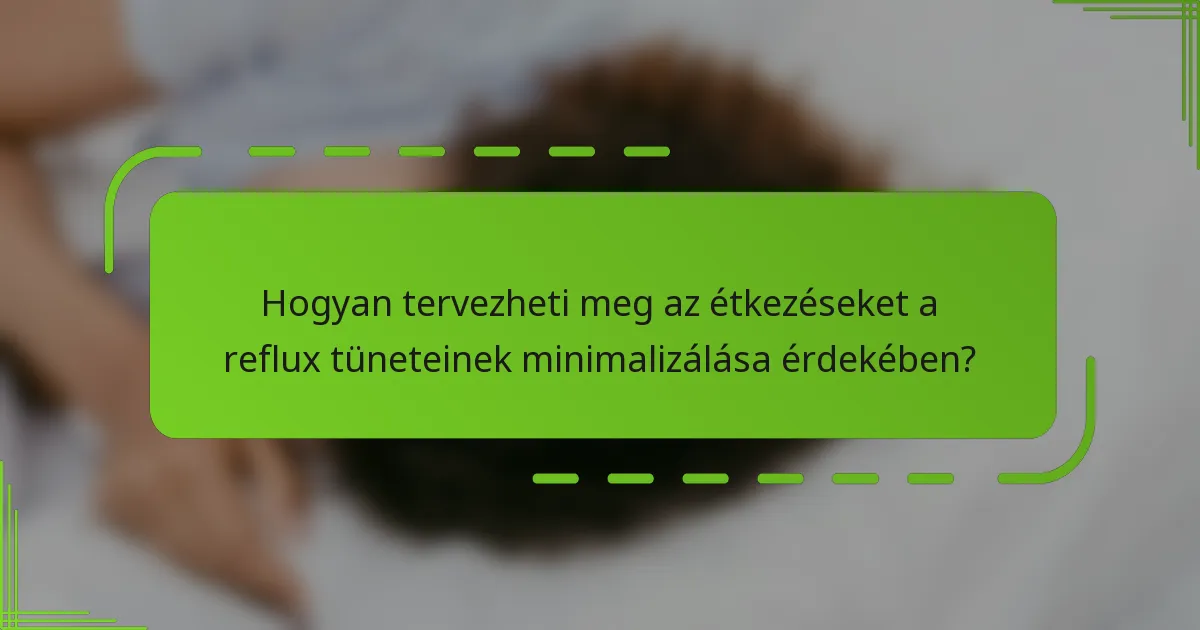 Hogyan tervezheti meg az étkezéseket a reflux tüneteinek minimalizálása érdekében?
