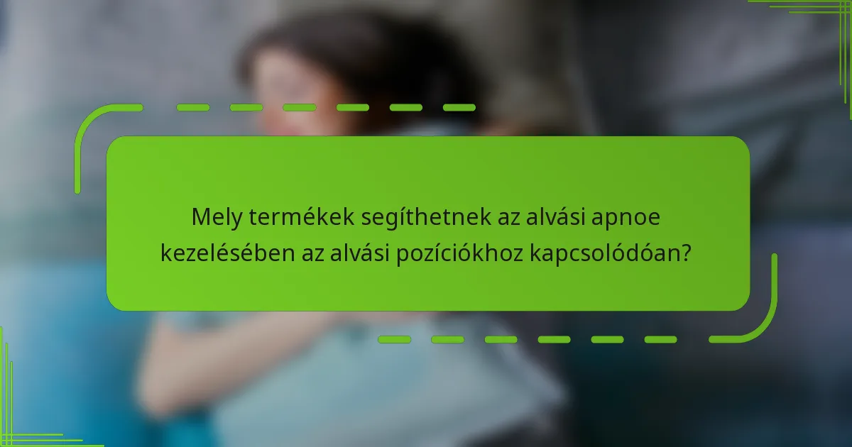 Mely termékek segíthetnek az alvási apnoe kezelésében az alvási pozíciókhoz kapcsolódóan?