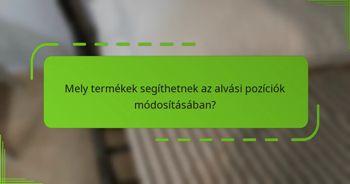 Mely termékek segíthetnek az alvási pozíciók módosításában?