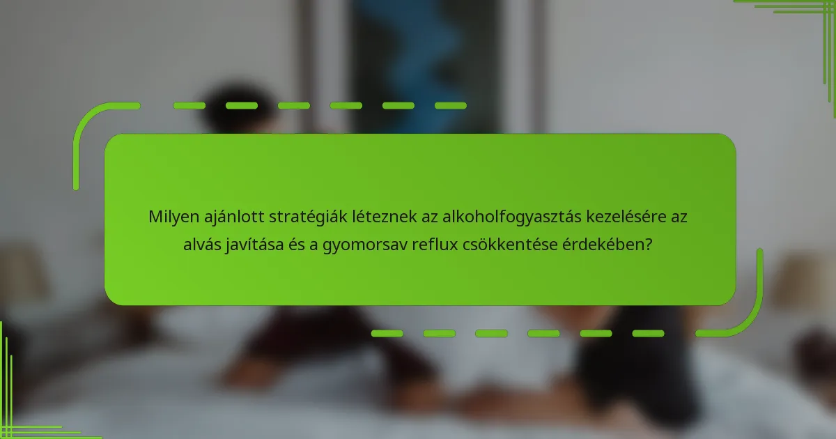 Milyen ajánlott stratégiák léteznek az alkoholfogyasztás kezelésére az alvás javítása és a gyomorsav reflux csökkentése érdekében?