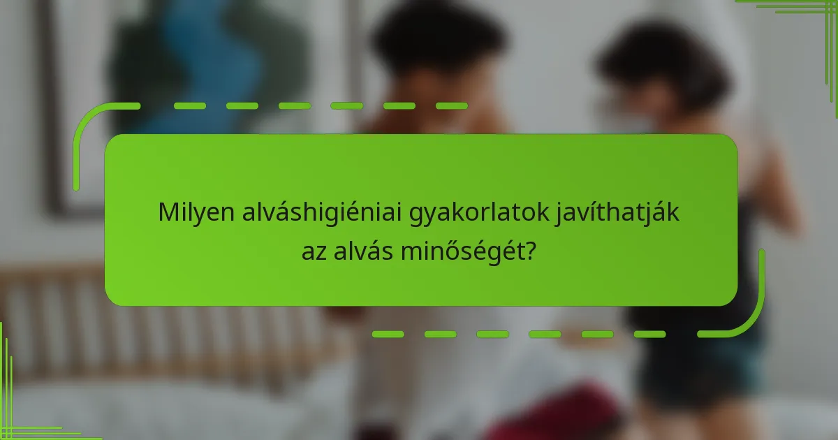 Milyen alváshigiéniai gyakorlatok javíthatják az alvás minőségét?