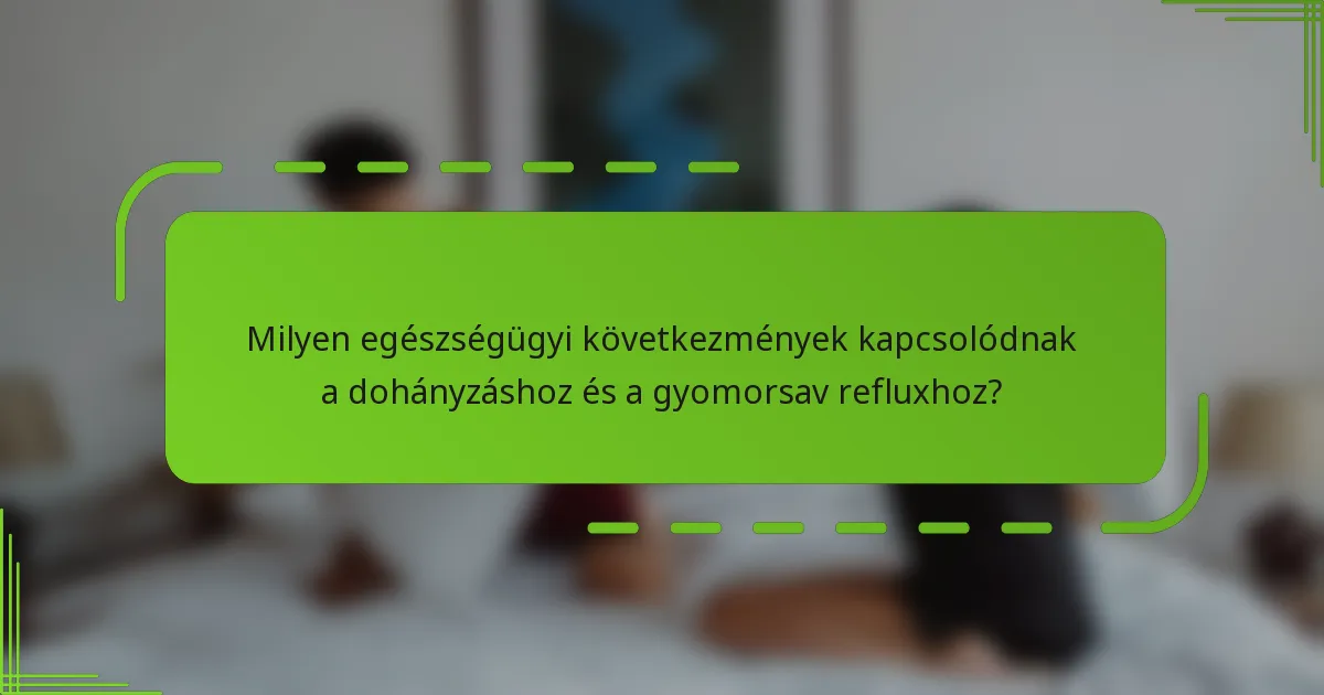 Milyen egészségügyi következmények kapcsolódnak a dohányzáshoz és a gyomorsav refluxhoz?