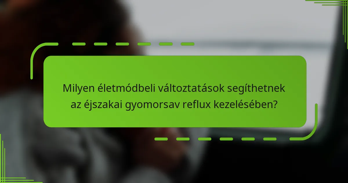 Milyen életmódbeli változtatások segíthetnek az éjszakai gyomorsav reflux kezelésében?