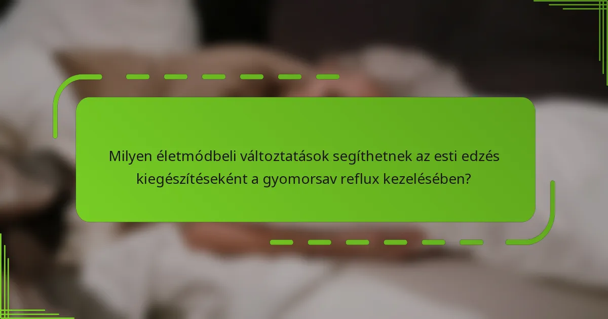 Milyen életmódbeli változtatások segíthetnek az esti edzés kiegészítéseként a gyomorsav reflux kezelésében?