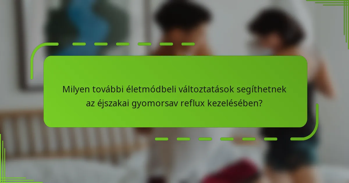 Milyen további életmódbeli változtatások segíthetnek az éjszakai gyomorsav reflux kezelésében?
